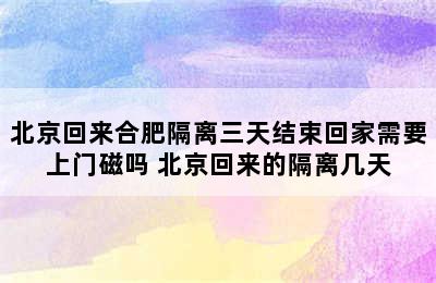 北京回来合肥隔离三天结束回家需要上门磁吗 北京回来的隔离几天